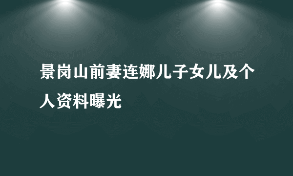 景岗山前妻连娜儿子女儿及个人资料曝光