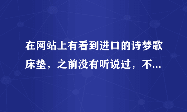 在网站上有看到进口的诗梦歌床垫，之前没有听说过，不知道怎么样呢？