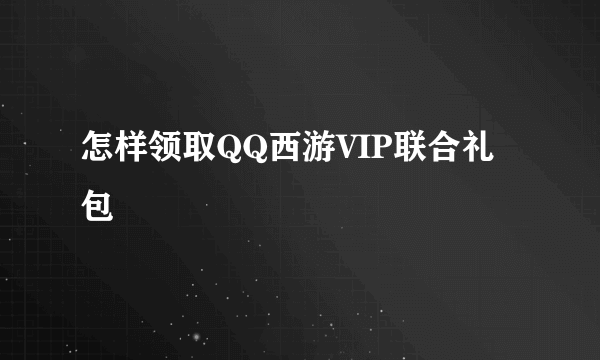 怎样领取QQ西游VIP联合礼包