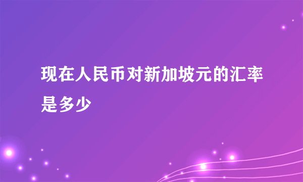 现在人民币对新加坡元的汇率是多少