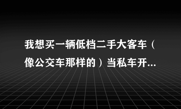 我想买一辆低档二手大客车（像公交车那样的）当私车开，是否违法？可以上路么？