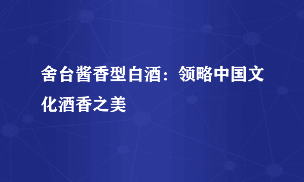 舍台酱香型白酒：领略中国文化酒香之美