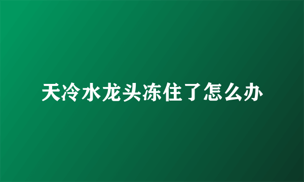 天冷水龙头冻住了怎么办