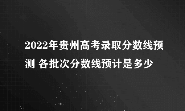 2022年贵州高考录取分数线预测 各批次分数线预计是多少