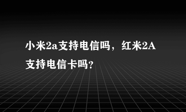 小米2a支持电信吗，红米2A支持电信卡吗？