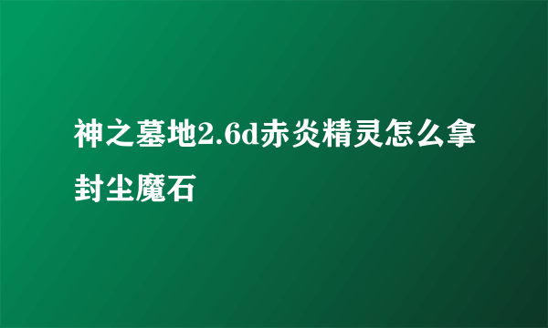 神之墓地2.6d赤炎精灵怎么拿封尘魔石