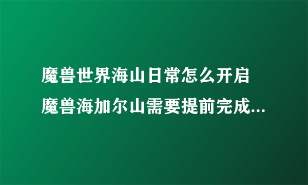 魔兽世界海山日常怎么开启 魔兽海加尔山需要提前完成事项  知识库