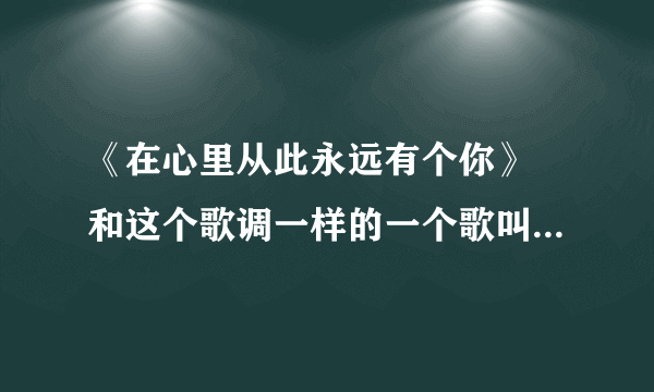 《在心里从此永远有个你》 和这个歌调一样的一个歌叫什么名？