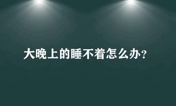 大晚上的睡不着怎么办？