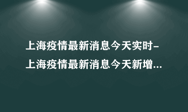 上海疫情最新消息今天实时-上海疫情最新消息今天新增人数-飞外网