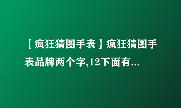 【疯狂猜图手表】疯狂猜图手表品牌两个字,12下面有一个三...