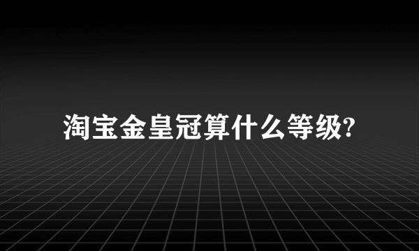 淘宝金皇冠算什么等级?