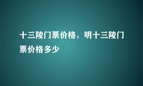 十三陵门票价格，明十三陵门票价格多少