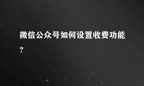 微信公众号如何设置收费功能？