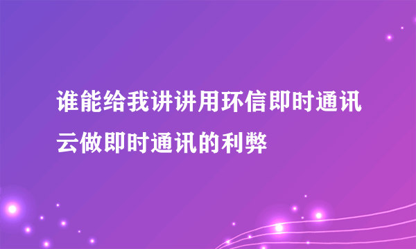 谁能给我讲讲用环信即时通讯云做即时通讯的利弊