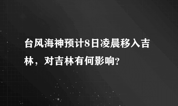 台风海神预计8日凌晨移入吉林，对吉林有何影响？