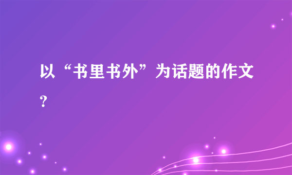 以“书里书外”为话题的作文？