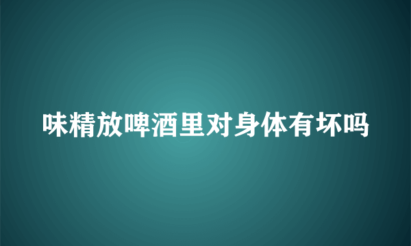 味精放啤酒里对身体有坏吗