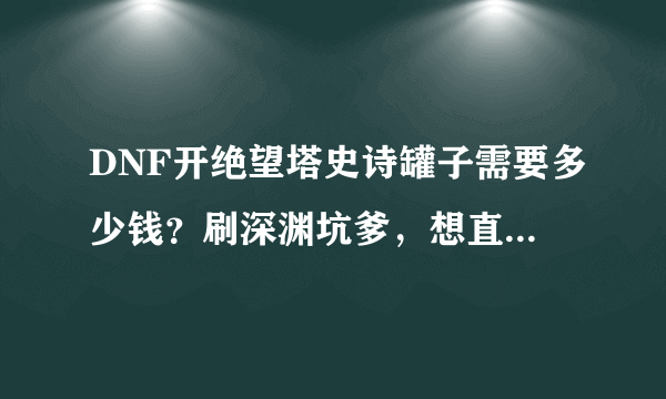 DNF开绝望塔史诗罐子需要多少钱？刷深渊坑爹，想直接买罐子开。靠谱不？