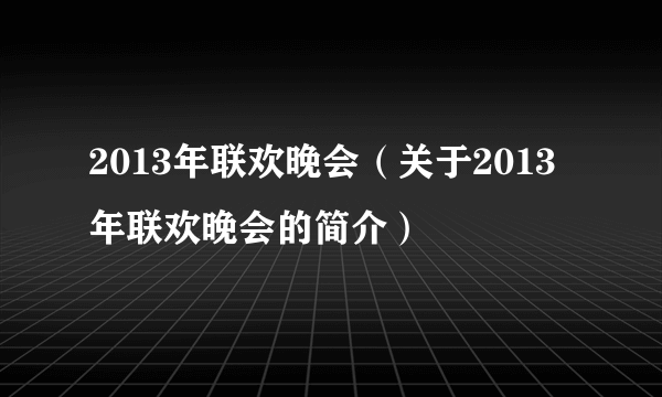 2013年联欢晚会（关于2013年联欢晚会的简介）