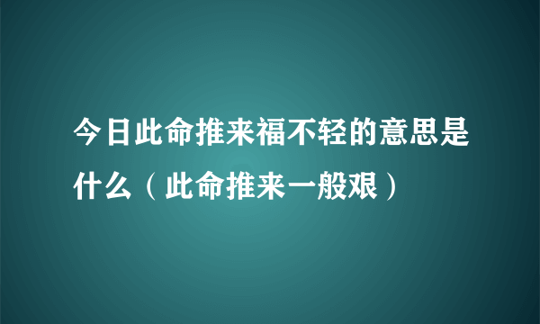 今日此命推来福不轻的意思是什么（此命推来一般艰）