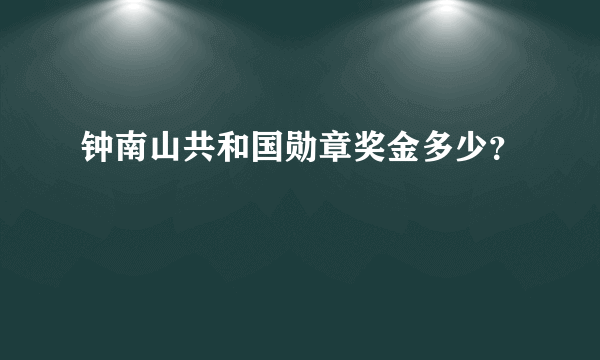 钟南山共和国勋章奖金多少？