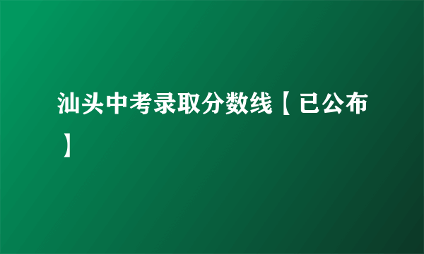 汕头中考录取分数线【已公布】