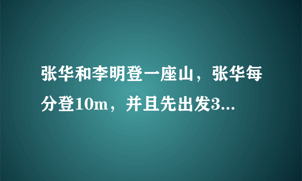 张华和李明登一座山，张华每分登10m，并且先出发30min(分)，李明每分登高15m，两人同时登上