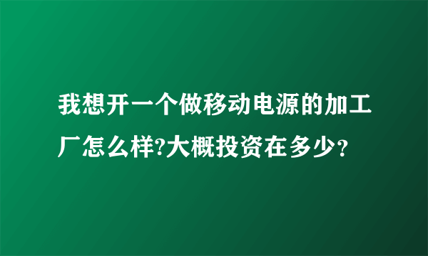 我想开一个做移动电源的加工厂怎么样?大概投资在多少？