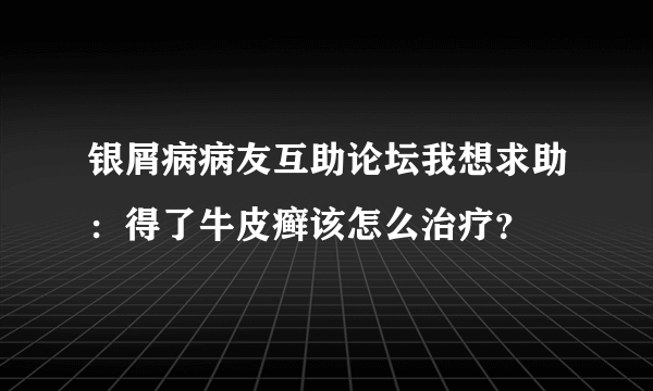 银屑病病友互助论坛我想求助：得了牛皮癣该怎么治疗？