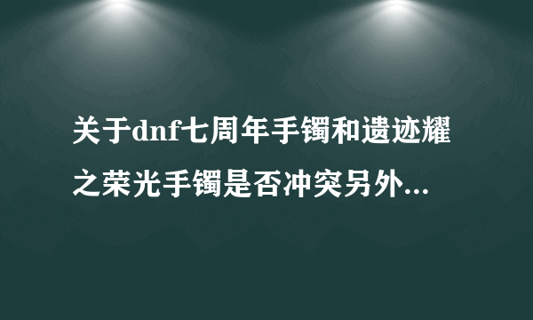 关于dnf七周年手镯和遗迹耀之荣光手镯是否冲突另外加三件贺拉斯研究所附加伤害装是否冲突