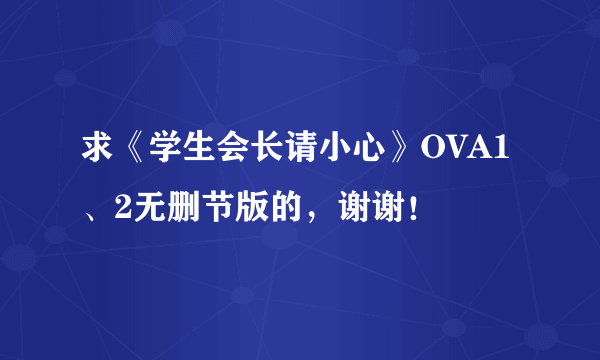 求《学生会长请小心》OVA1、2无删节版的，谢谢！