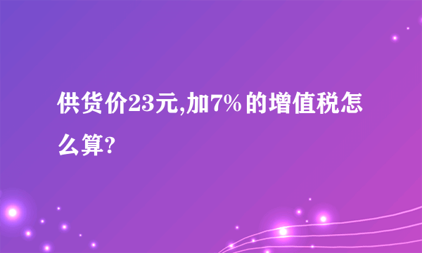 供货价23元,加7%的增值税怎么算?