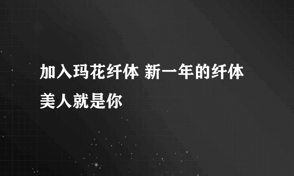 加入玛花纤体 新一年的纤体美人就是你