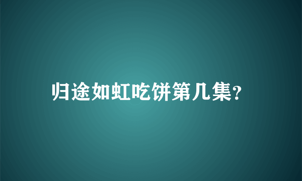 归途如虹吃饼第几集？