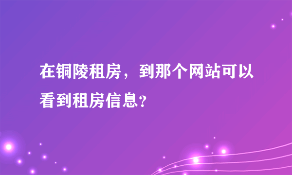 在铜陵租房，到那个网站可以看到租房信息？