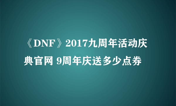 《DNF》2017九周年活动庆典官网 9周年庆送多少点券