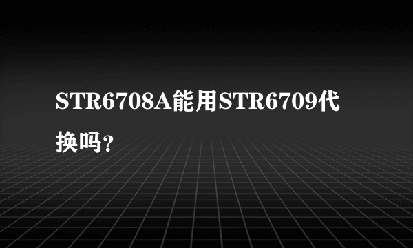 STR6708A能用STR6709代换吗？