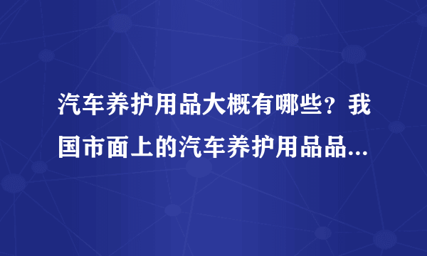 汽车养护用品大概有哪些？我国市面上的汽车养护用品品牌主要有哪些？