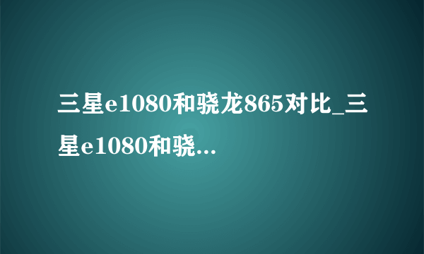 三星e1080和骁龙865对比_三星e1080和骁龙865哪个性能强