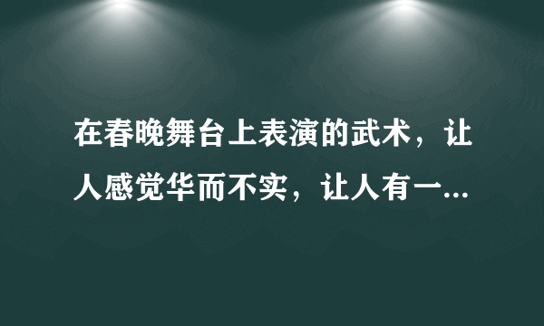 在春晚舞台上表演的武术，让人感觉华而不实，让人有一种怪怪的感觉，这哪儿是武术，简直是花术，中看不中