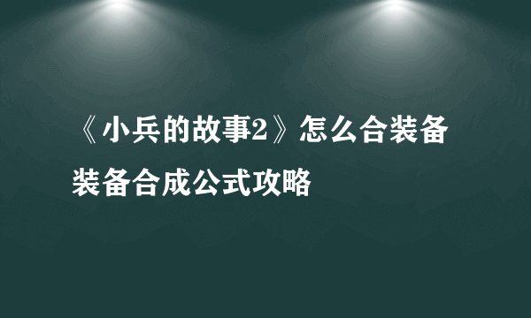 《小兵的故事2》怎么合装备 装备合成公式攻略