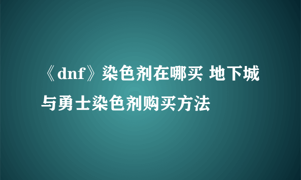 《dnf》染色剂在哪买 地下城与勇士染色剂购买方法