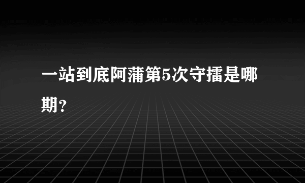 一站到底阿蒲第5次守擂是哪期？