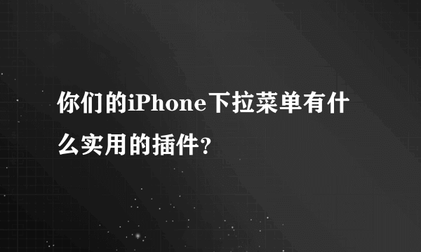 你们的iPhone下拉菜单有什么实用的插件？