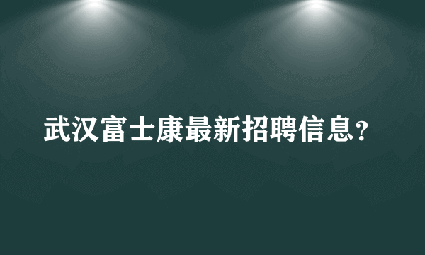 武汉富士康最新招聘信息？