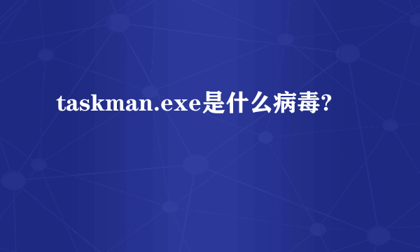 taskman.exe是什么病毒?