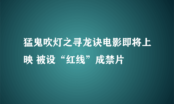 猛鬼吹灯之寻龙诀电影即将上映 被设“红线”成禁片