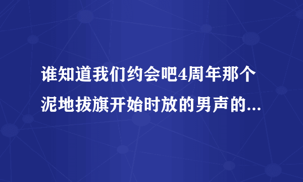 谁知道我们约会吧4周年那个泥地拔旗开始时放的男声的英文歌叫什么名字啊？