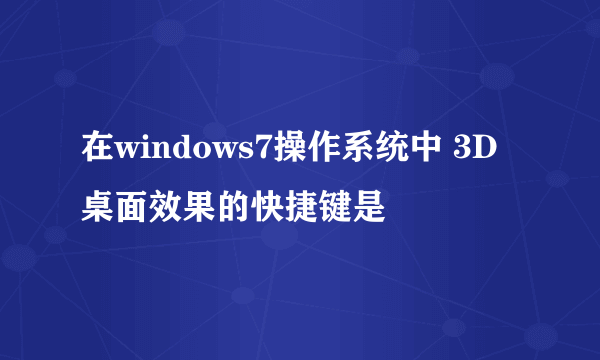 在windows7操作系统中 3D桌面效果的快捷键是